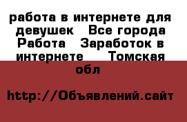 работа в интернете для девушек - Все города Работа » Заработок в интернете   . Томская обл.